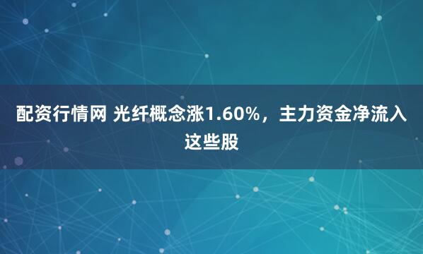 配资行情网 光纤概念涨1.60%，主力资金净流入这些股
