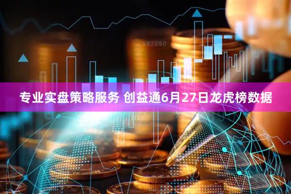 专业实盘策略服务 创益通6月27日龙虎榜数据
