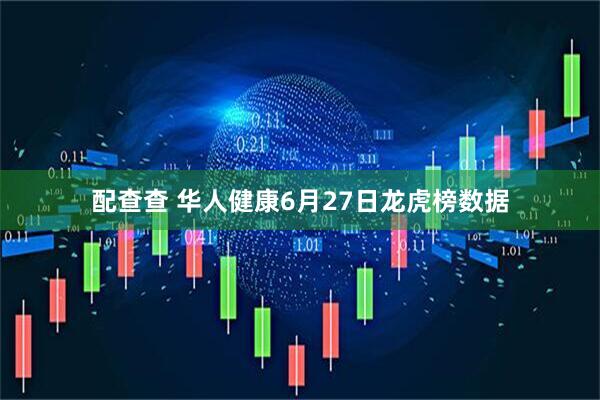 配查查 华人健康6月27日龙虎榜数据
