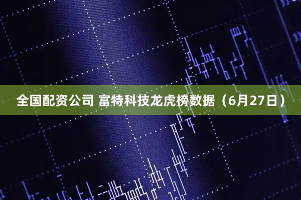 全国配资公司 富特科技龙虎榜数据（6月27日）