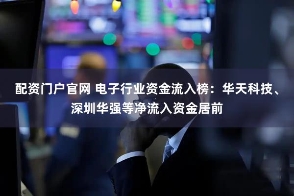 配资门户官网 电子行业资金流入榜：华天科技、深圳华强等净流入资金居前