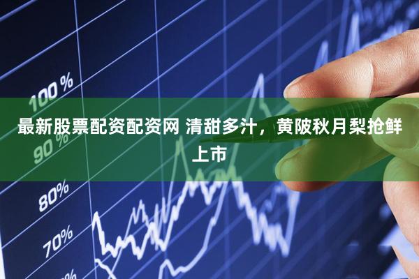 最新股票配资配资网 清甜多汁，黄陂秋月梨抢鲜上市