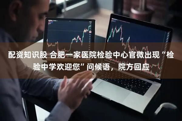配资知识股 合肥一家医院检验中心官微出现“检验中学欢迎您”问候语，院方回应
