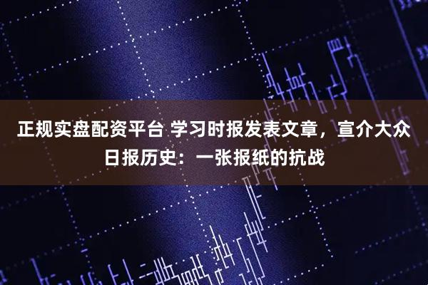 正规实盘配资平台 学习时报发表文章，宣介大众日报历史：一张报纸的抗战