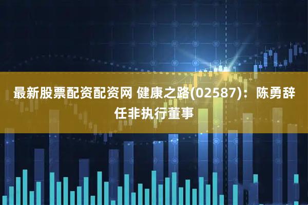 最新股票配资配资网 健康之路(02587)：陈勇辞任非执行董事
