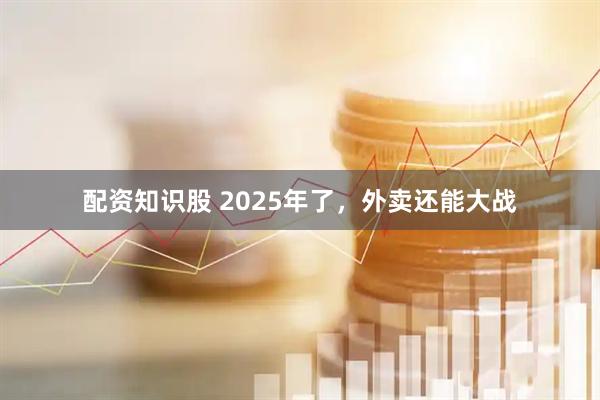 配资知识股 2025年了，外卖还能大战