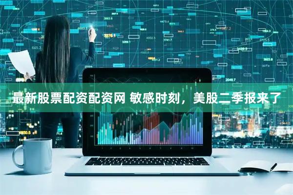 最新股票配资配资网 敏感时刻，美股二季报来了