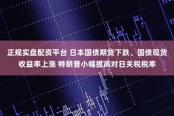 正规实盘配资平台 日本国债期货下跌、国债现货收益率上涨 特朗普小幅提高对日关税税率