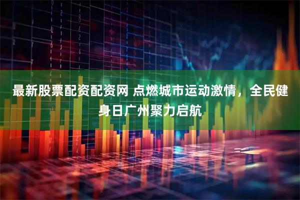 最新股票配资配资网 点燃城市运动激情，全民健身日广州聚力启航