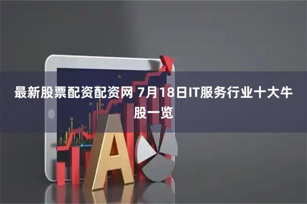 最新股票配资配资网 7月18日IT服务行业十大牛股一览