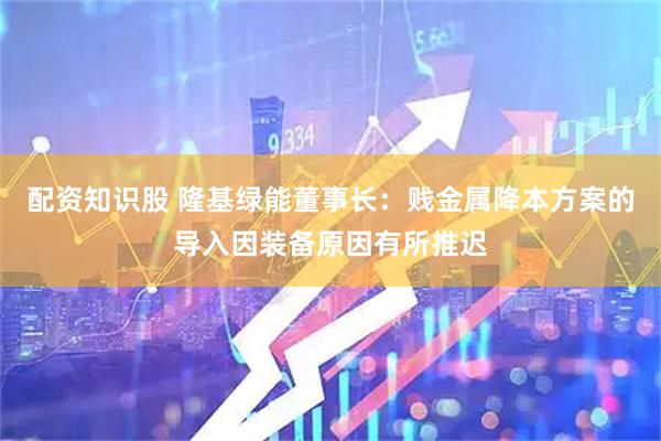 配资知识股 隆基绿能董事长：贱金属降本方案的导入因装备原因有所推迟