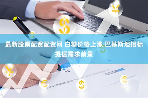 最新股票配资配资网 白糖价格上涨 巴基斯坦招标提振需求前景