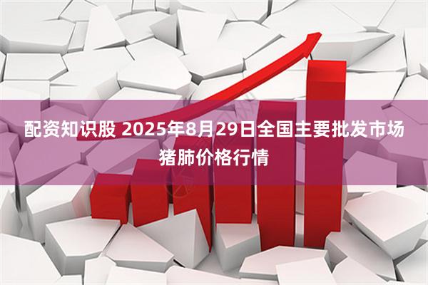 配资知识股 2025年8月29日全国主要批发市场猪肺价格行情