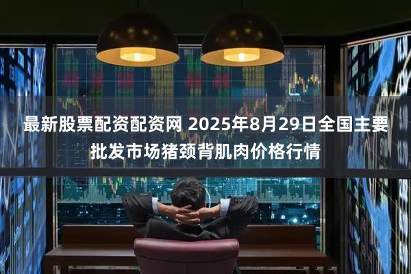 最新股票配资配资网 2025年8月29日全国主要批发市场猪颈背肌肉价格行情