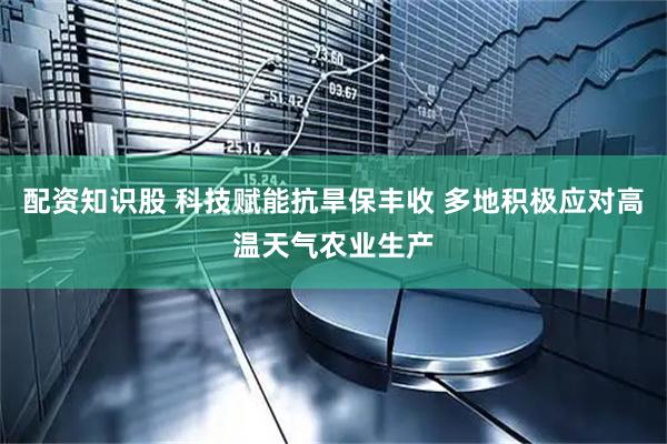 配资知识股 科技赋能抗旱保丰收 多地积极应对高温天气农业生产