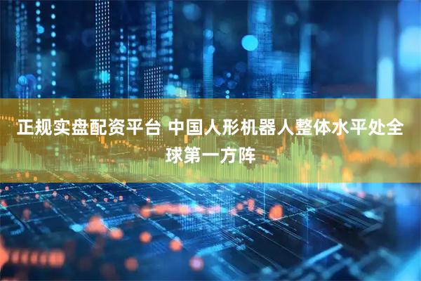 正规实盘配资平台 中国人形机器人整体水平处全球第一方阵