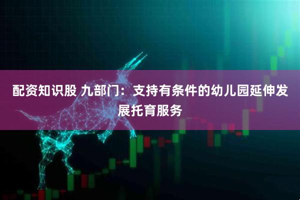 配资知识股 九部门：支持有条件的幼儿园延伸发展托育服务