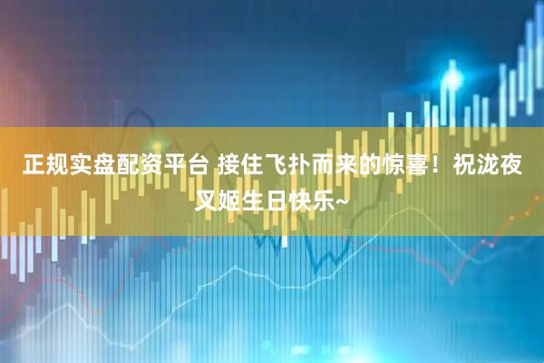 正规实盘配资平台 接住飞扑而来的惊喜！祝泷夜叉姬生日快乐~