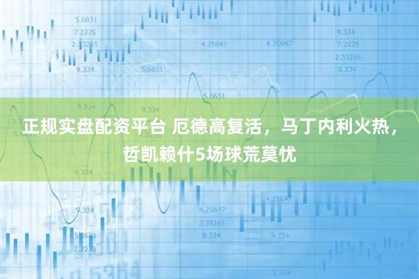 正规实盘配资平台 厄德高复活，马丁内利火热，哲凯赖什5场球荒莫忧