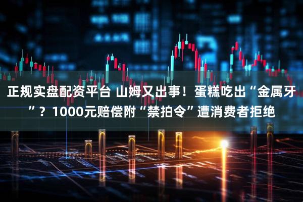 正规实盘配资平台 山姆又出事！蛋糕吃出“金属牙”？1000元赔偿附“禁拍令”遭消费者拒绝