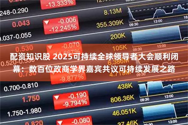 配资知识股 2025可持续全球领导者大会顺利闭幕：数百位政商学界嘉宾共议可持续发展之路