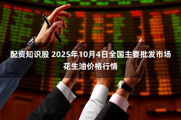 配资知识股 2025年10月4日全国主要批发市场花生油价格行情