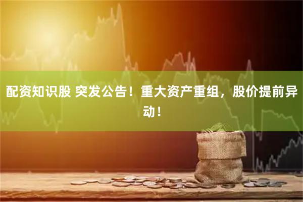 配资知识股 突发公告！重大资产重组，股价提前异动！