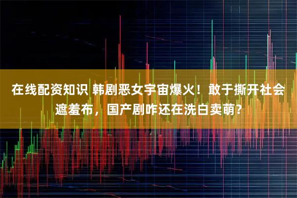 在线配资知识 韩剧恶女宇宙爆火！敢于撕开社会遮羞布，国产剧咋还在洗白卖萌？