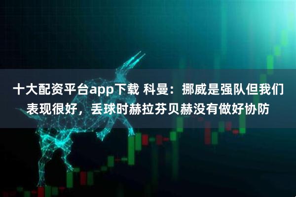 十大配资平台app下载 科曼：挪威是强队但我们表现很好，丢球时赫拉芬贝赫没有做好协防