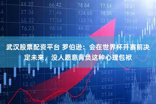 武汉股票配资平台 罗伯逊：会在世界杯开赛前决定未来，没人愿意背负这种心理包袱