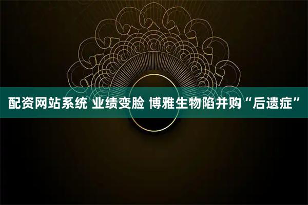 配资网站系统 业绩变脸 博雅生物陷并购“后遗症”