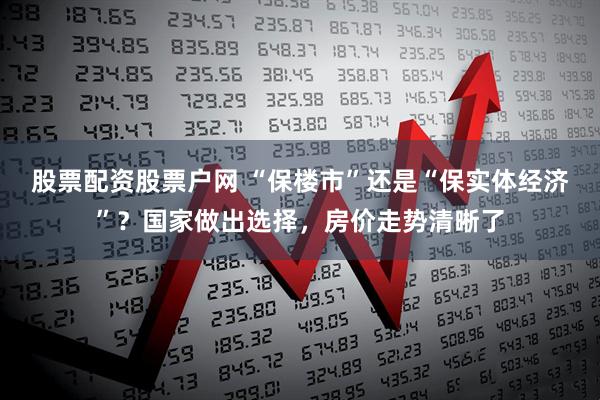 股票配资股票户网 “保楼市”还是“保实体经济”？国家做出选择，房价走势清晰了