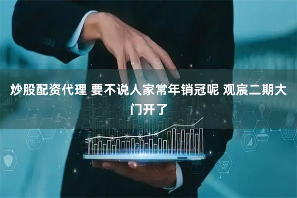 炒股配资代理 要不说人家常年销冠呢 观宸二期大门开了