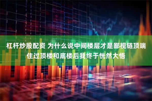 杠杆炒股配资 为什么说中间楼层才是鄙视链顶端住过顶楼和底楼后我终于恍然大悟