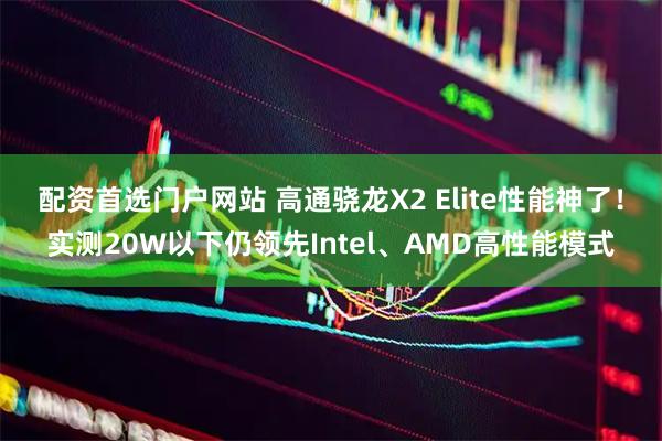 配资首选门户网站 高通骁龙X2 Elite性能神了！实测20W以下仍领先Intel、AMD高性能模式