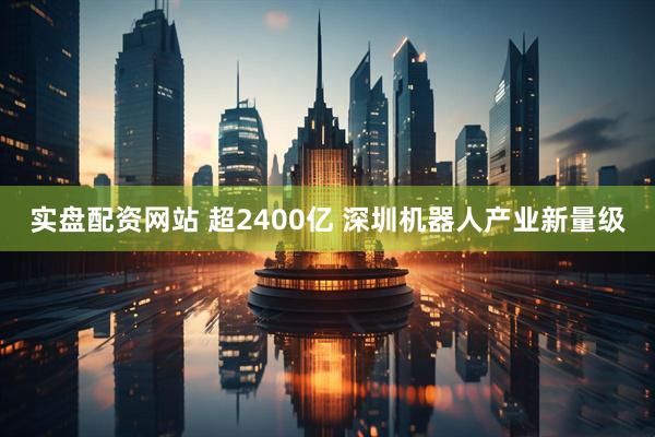 实盘配资网站 超2400亿 深圳机器人产业新量级