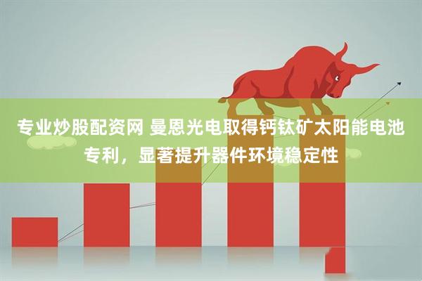 专业炒股配资网 曼恩光电取得钙钛矿太阳能电池专利，显著提升器件环境稳定性