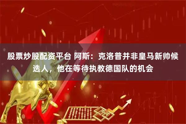 股票炒股配资平台 阿斯：克洛普并非皇马新帅候选人，他在等待执教德国队的机会