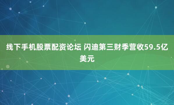 线下手机股票配资论坛 闪迪第三财季营收59.5亿美元