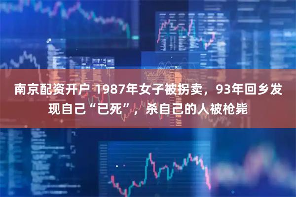 南京配资开户 1987年女子被拐卖，93年回乡发现自己“已死”，杀自己的人被枪毙
