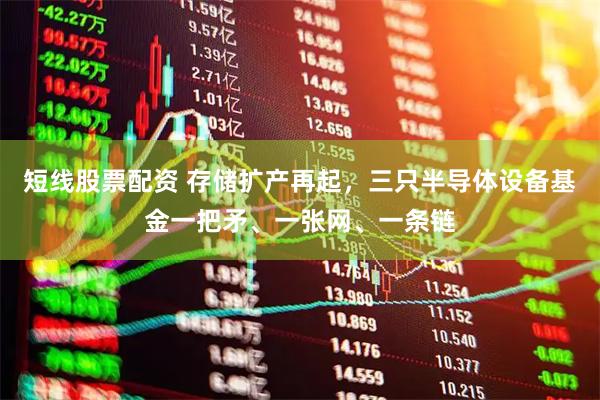 短线股票配资 存储扩产再起，三只半导体设备基金一把矛、一张网、一条链