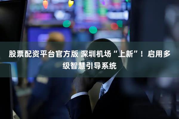 股票配资平台官方版 深圳机场“上新”！启用多级智慧引导系统