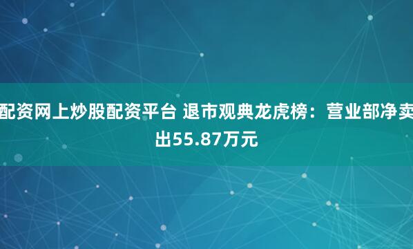 配资网上炒股配资平台 退市观典龙虎榜：营业部净卖出55.87万元