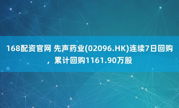 168配资官网 先声药业(02096.HK)连续7日回购，累计回购1161.90万股