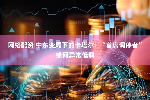 网络配资 中东变局下的卡塔尔：“首席调停者”缘何异常低调