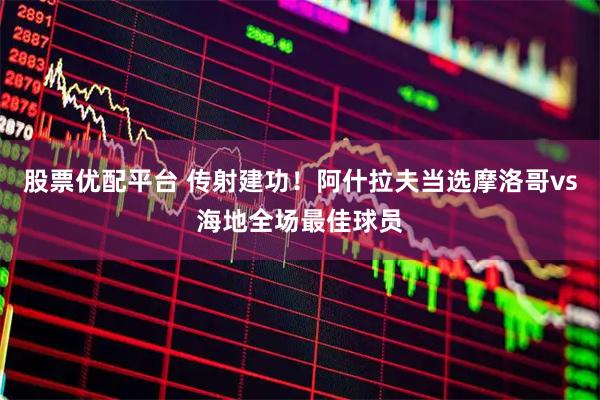 股票优配平台 传射建功！阿什拉夫当选摩洛哥vs海地全场最佳球员