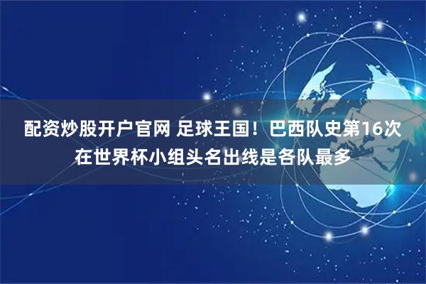 配资炒股开户官网 足球王国！巴西队史第16次在世界杯小组头名出线是各队最多