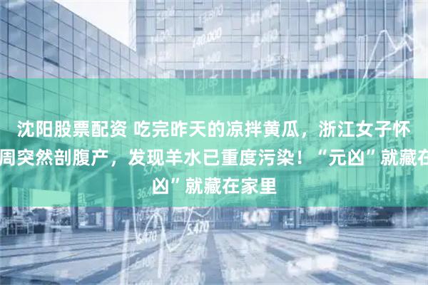 沈阳股票配资 吃完昨天的凉拌黄瓜，浙江女子怀孕34周突然剖腹产，发现羊水已重度污染！“元凶”就藏在家里