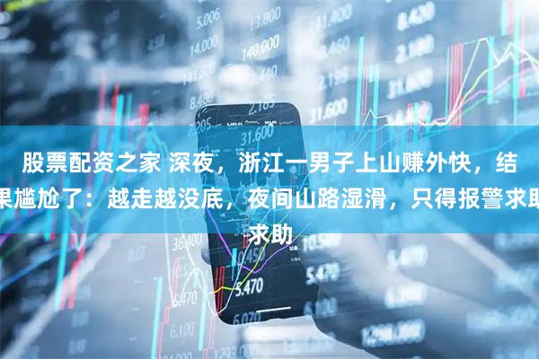 股票配资之家 深夜，浙江一男子上山赚外快，结果尴尬了：越走越没底，夜间山路湿滑，只得报警求助