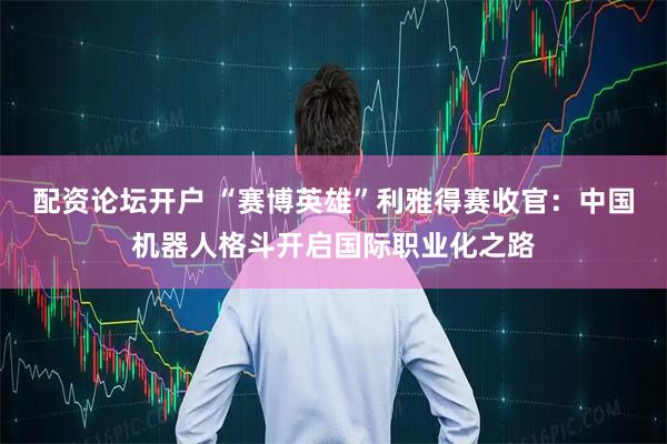 配资论坛开户 “赛博英雄”利雅得赛收官：中国机器人格斗开启国际职业化之路